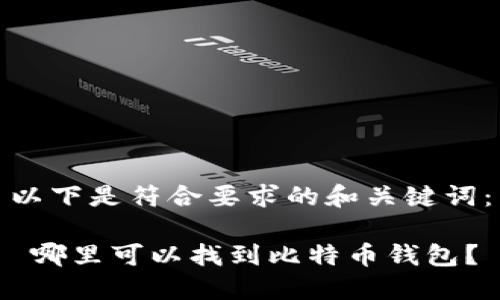 以下是符合要求的和关键词：

 哪里可以找到比特币钱包？