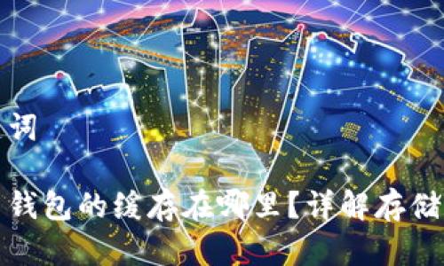 和关键词

比特币钱包的缓存在哪里？详解存储和管理
