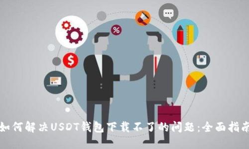 如何解决USDT钱包下载不了的问题：全面指南