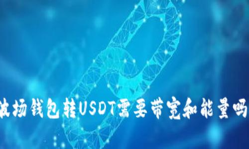 波场钱包转USDT需要带宽和能量吗？