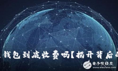 区块链钱包到底收费吗？揭开背后的真相！