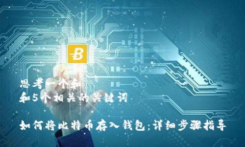 思考一个和  
和5个相关的关键词

如何将比特币存入钱包：详细步骤指导