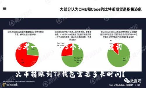 思考一个和 和5个相关的关键词  

  
火币转账到TP钱包需要多长时间？